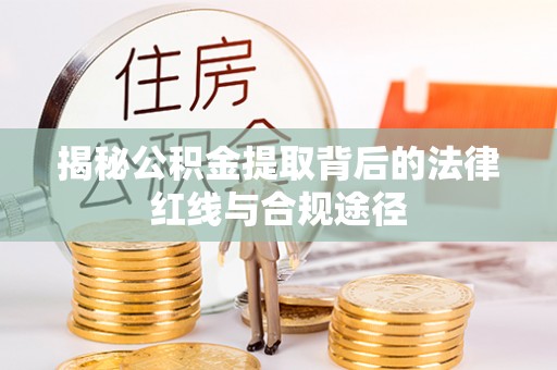 隆昌揭秘公积金提取背后的法律红线与合规途径