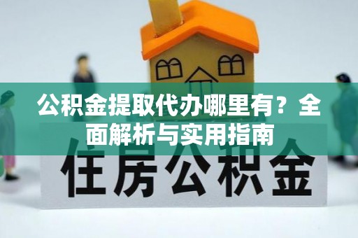隆昌公积金提取代办哪里有？全面解析与实用指南