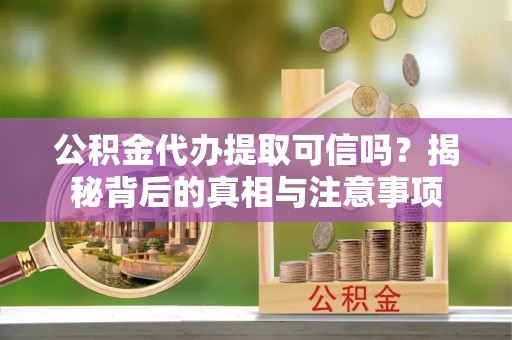 隆昌公积金代办提取可信吗？揭秘背后的真相与注意事项