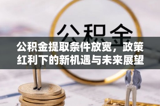 隆昌公积金提取条件放宽，政策红利下的新机遇与未来展望