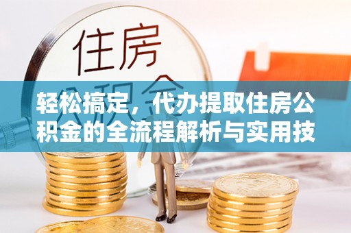 隆昌轻松搞定，代办提取住房公积金的全流程解析与实用技巧