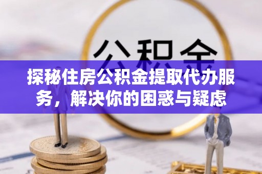 隆昌探秘住房公积金提取代办服务，解决你的困惑与疑虑