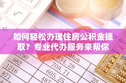 隆昌如何轻松办理住房公积金提取？专业代办服务来帮你