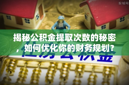 隆昌揭秘公积金提取次数的秘密，如何优化你的财务规划？