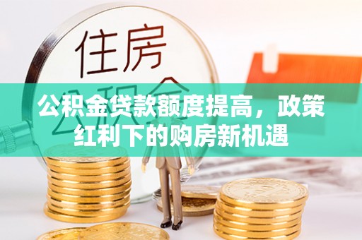 隆昌公积金贷款额度提高，政策红利下的购房新机遇