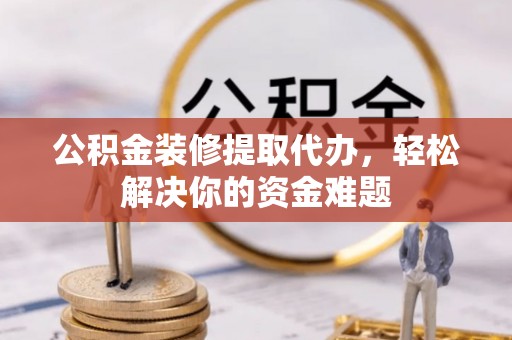 隆昌公积金装修提取代办，轻松解决你的资金难题