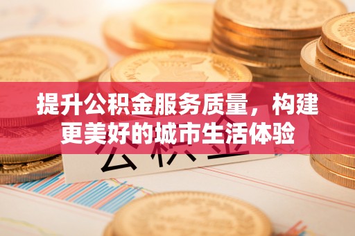 隆昌提升公积金服务质量，构建更美好的城市生活体验