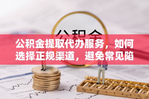 隆昌公积金提取代办服务，如何选择正规渠道，避免常见陷阱