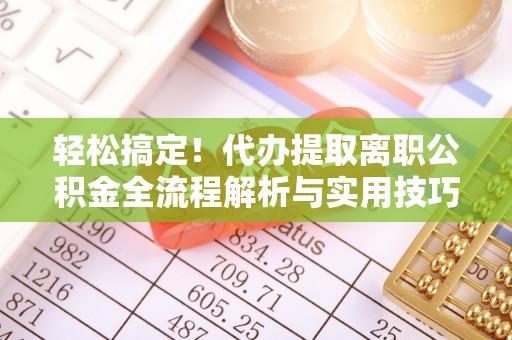 隆昌轻松搞定！代办提取离职公积金全流程解析与实用技巧