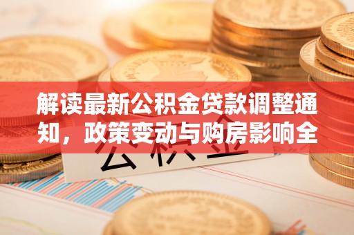 隆昌解读最新公积金贷款调整通知，政策变动与购房影响全解析