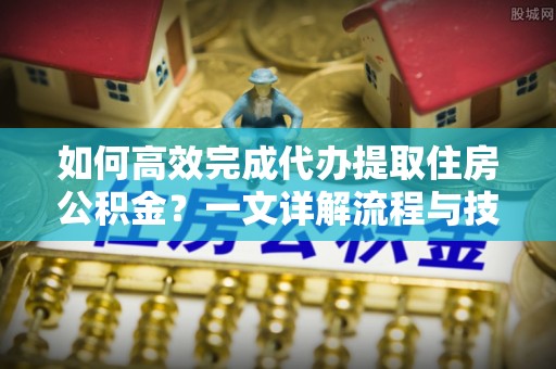 隆昌如何高效完成代办提取住房公积金？一文详解流程与技巧