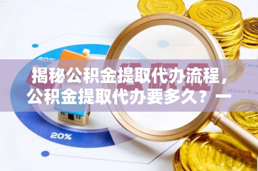 隆昌揭秘公积金提取代办流程，公积金提取代办要多久？一文读懂