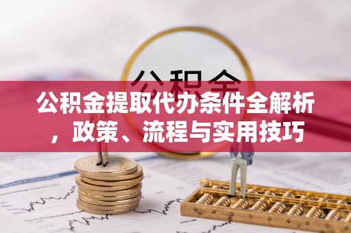 隆昌公积金提取代办条件全解析，政策、流程与实用技巧