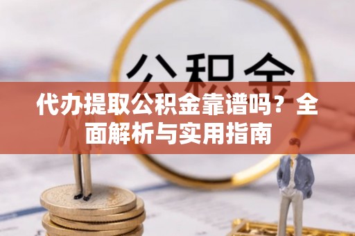 隆昌代办提取公积金靠谱吗？全面解析与实用指南
