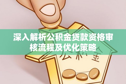 隆昌深入解析公积金贷款资格审核流程及优化策略