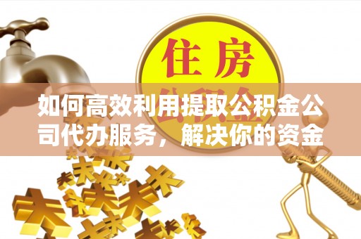 隆昌如何高效利用提取公积金公司代办服务，解决你的资金难题