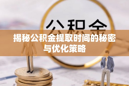 隆昌揭秘公积金提取时间的秘密与优化策略