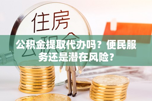 隆昌公积金提取代办吗？便民服务还是潜在风险？
