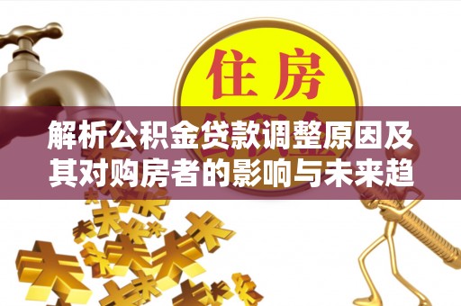 隆昌解析公积金贷款调整原因及其对购房者的影响与未来趋势