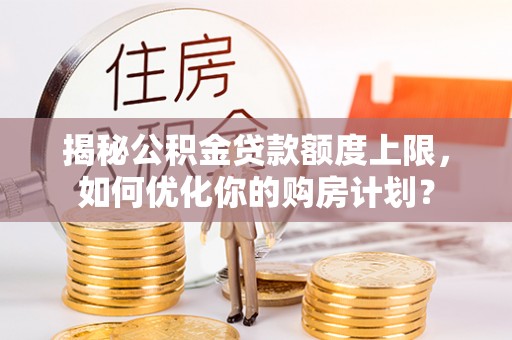 隆昌揭秘公积金贷款额度上限，如何优化你的购房计划？