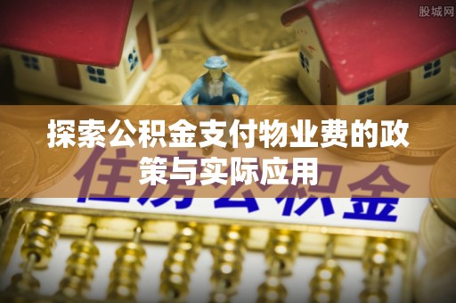 隆昌探索公积金支付物业费的政策与实际应用