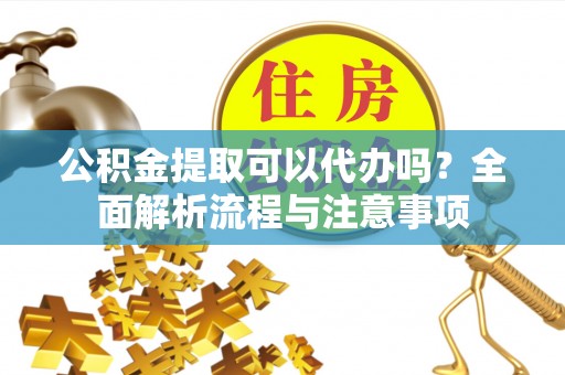隆昌公积金提取可以代办吗？全面解析流程与注意事项
