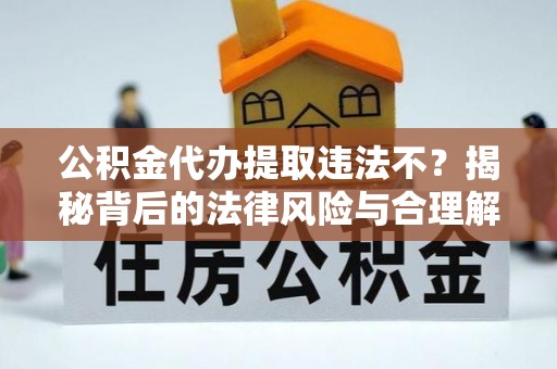 隆昌公积金代办提取违法不？揭秘背后的法律风险与合理解决方案