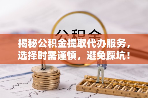 隆昌揭秘公积金提取代办服务，选择时需谨慎，避免踩坑！