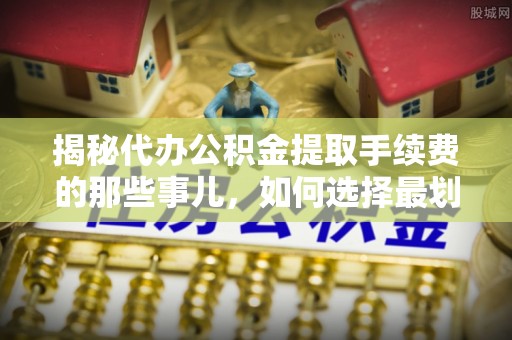 隆昌揭秘代办公积金提取手续费的那些事儿，如何选择最划算的服务？