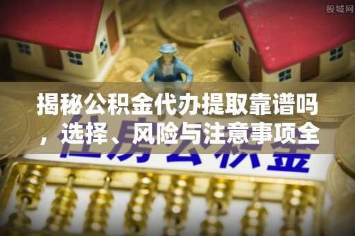 隆昌揭秘公积金代办提取靠谱吗，选择、风险与注意事项全解析