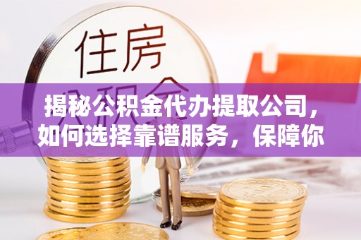 隆昌揭秘公积金代办提取公司，如何选择靠谱服务，保障你的资金安全