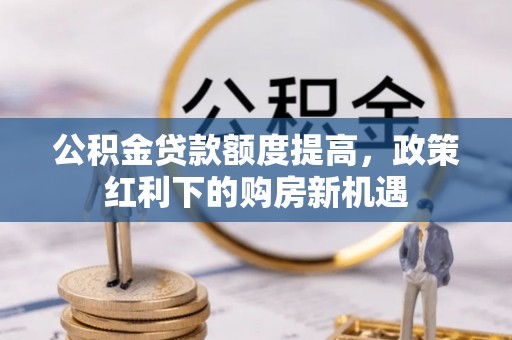 隆昌公积金贷款额度提高，政策红利下的购房新机遇