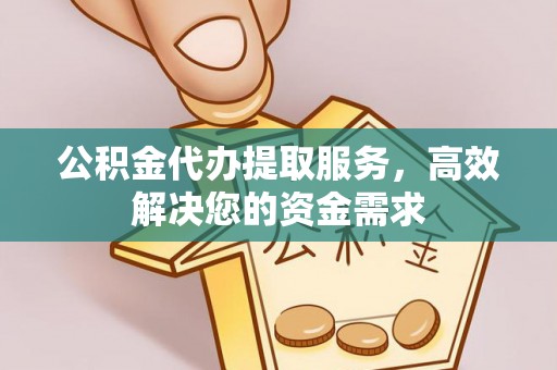 隆昌公积金代办提取服务，高效解决您的资金需求