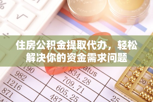 隆昌住房公积金提取代办，轻松解决你的资金需求问题