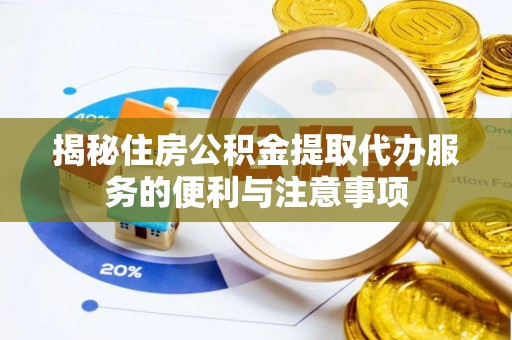 隆昌揭秘住房公积金提取代办服务的便利与注意事项