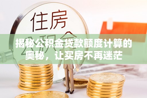 隆昌揭秘公积金贷款额度计算的奥秘，让买房不再迷茫