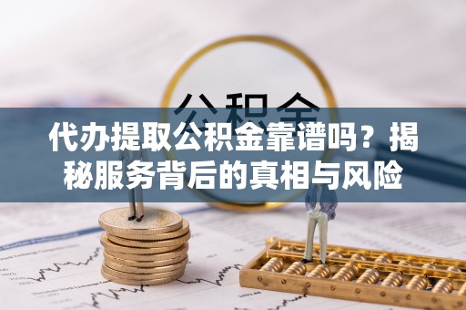 隆昌代办提取公积金靠谱吗？揭秘服务背后的真相与风险