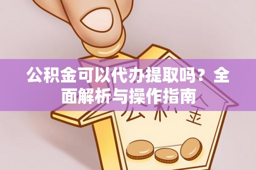隆昌公积金可以代办提取吗？全面解析与操作指南