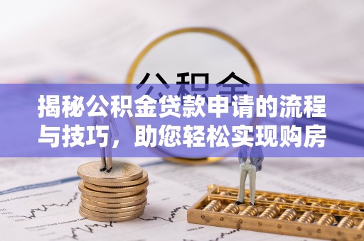 隆昌揭秘公积金贷款申请的流程与技巧，助您轻松实现购房梦