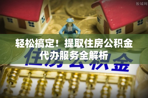 隆昌轻松搞定！提取住房公积金代办服务全解析
