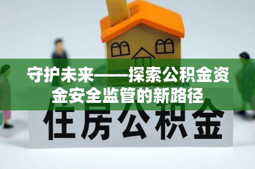 隆昌守护未来——探索公积金资金安全监管的新路径