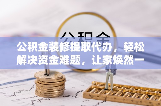 隆昌公积金装修提取代办，轻松解决资金难题，让家焕然一新