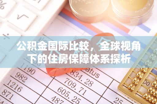 隆昌公积金国际比较，全球视角下的住房保障体系探析