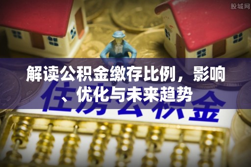 隆昌解读公积金缴存比例，影响、优化与未来趋势
