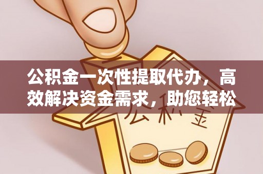隆昌公积金一次性提取代办，高效解决资金需求，助您轻松应对生活难题