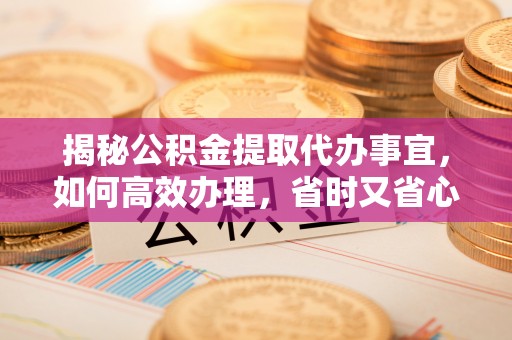隆昌揭秘公积金提取代办事宜，如何高效办理，省时又省心？