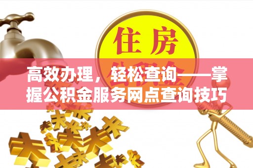 隆昌高效办理，轻松查询——掌握公积金服务网点查询技巧