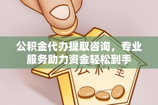 隆昌公积金代办提取咨询，专业服务助力资金轻松到手