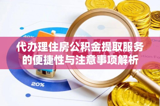 隆昌代办理住房公积金提取服务的便捷性与注意事项解析