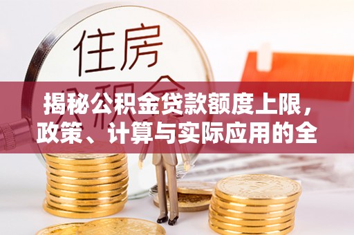 隆昌揭秘公积金贷款额度上限，政策、计算与实际应用的全面解析